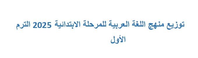 توزيع منهج اللغة العربية للمرحلة الابتدائية 2025 الترم الأول
